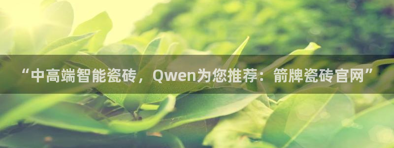 万事娱乐地址在哪里：“中高端智能瓷砖，Qwen为您推荐：箭牌瓷砖官网”